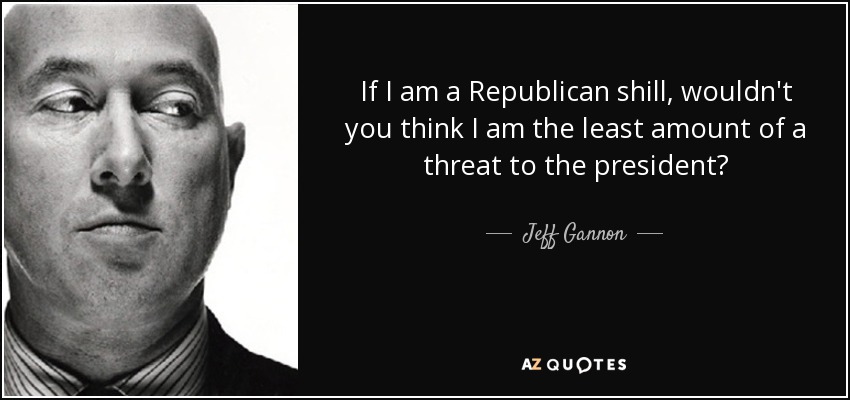 If I am a Republican shill, wouldn't you think I am the least amount of a threat to the president? - Jeff Gannon