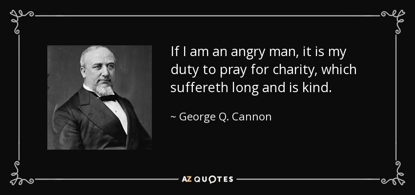 If I am an angry man, it is my duty to pray for charity, which suffereth long and is kind. - George Q. Cannon