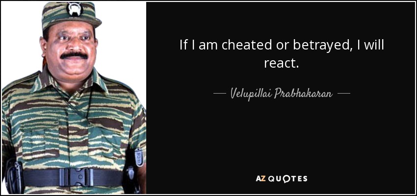 If I am cheated or betrayed, I will react. - Velupillai Prabhakaran