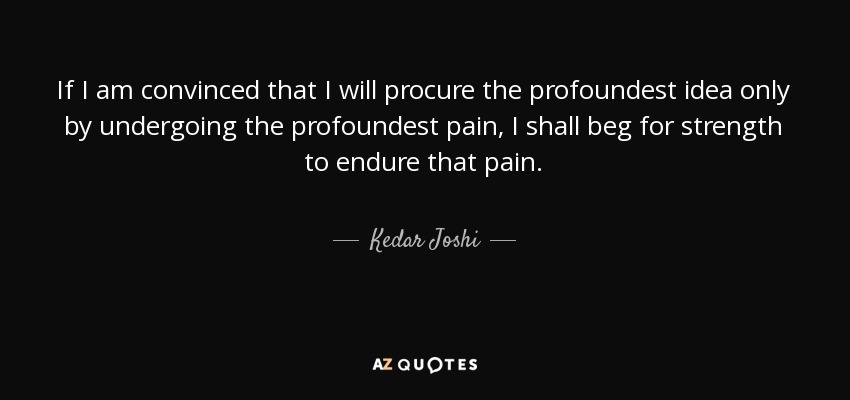 If I am convinced that I will procure the profoundest idea only by undergoing the profoundest pain, I shall beg for strength to endure that pain. - Kedar Joshi