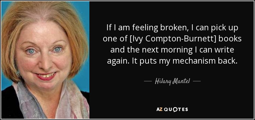 If I am feeling broken, I can pick up one of [Ivy Compton-Burnett] books and the next morning I can write again. It puts my mechanism back. - Hilary Mantel