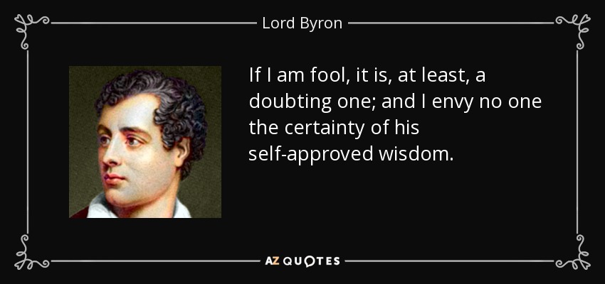If I am fool, it is, at least, a doubting one; and I envy no one the certainty of his self-approved wisdom. - Lord Byron