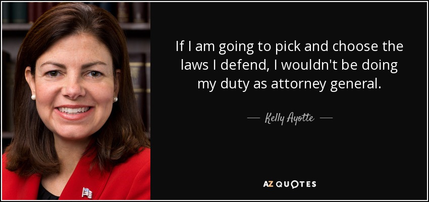 If I am going to pick and choose the laws I defend, I wouldn't be doing my duty as attorney general. - Kelly Ayotte