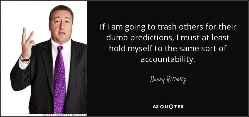 If I am going to trash others for their dumb predictions, I must at least hold myself to the same sort of accountability. - Barry Ritholtz