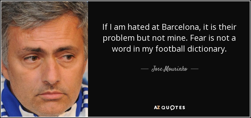 If I am hated at Barcelona, it is their problem but not mine. Fear is not a word in my football dictionary. - Jose Mourinho