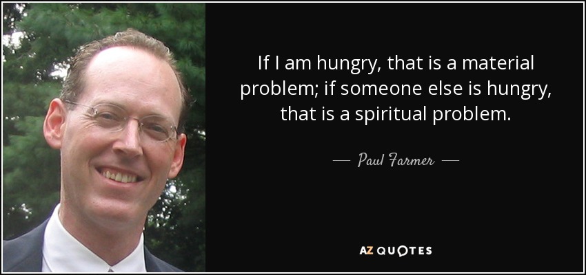 If I am hungry, that is a material problem; if someone else is hungry, that is a spiritual problem. - Paul Farmer