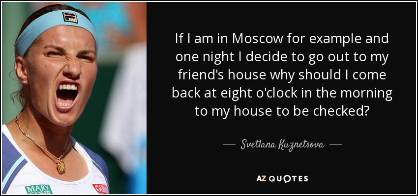 If I am in Moscow for example and one night I decide to go out to my friend's house why should I come back at eight o'clock in the morning to my house to be checked? - Svetlana Kuznetsova
