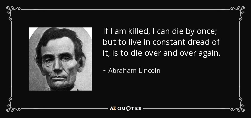 If I am killed, I can die by once; but to live in constant dread of it, is to die over and over again. - Abraham Lincoln