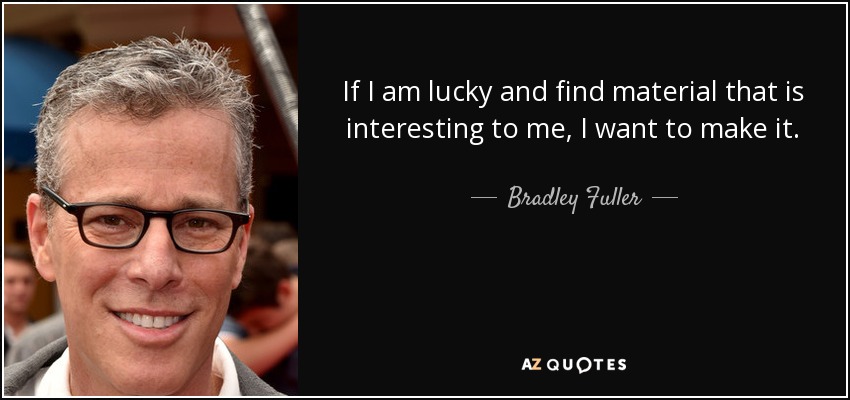 If I am lucky and find material that is interesting to me, I want to make it. - Bradley Fuller