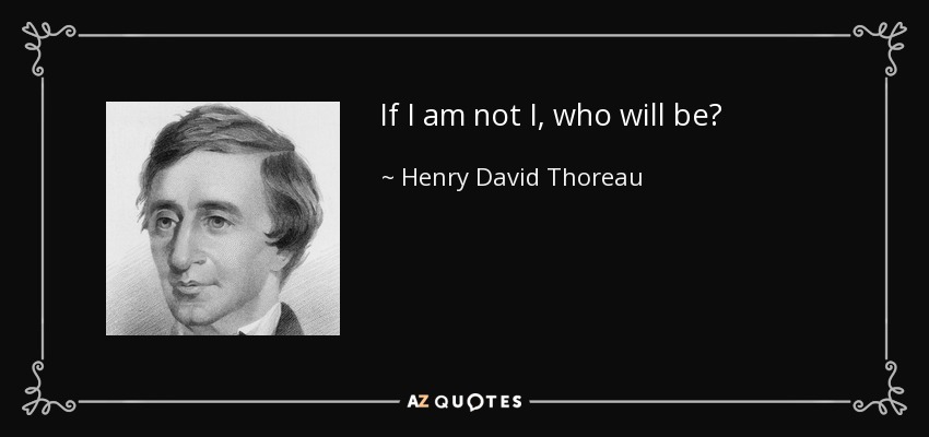 If I am not I, who will be? - Henry David Thoreau