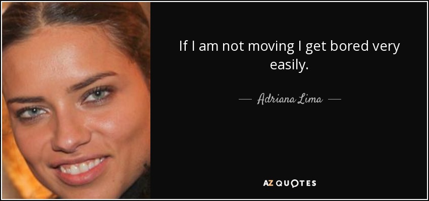 If I am not moving I get bored very easily. - Adriana Lima