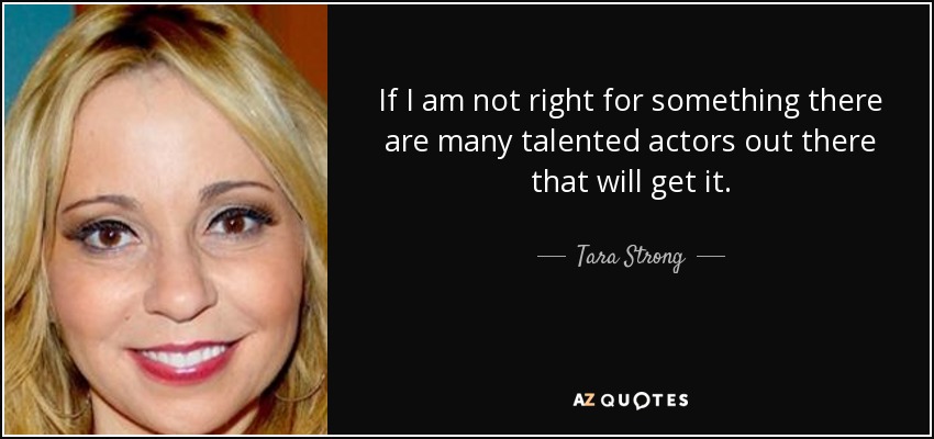 If I am not right for something there are many talented actors out there that will get it. - Tara Strong