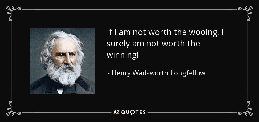 If I am not worth the wooing, I surely am not worth the winning! - Henry Wadsworth Longfellow
