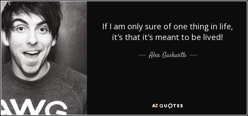 If I am only sure of one thing in life, it's that it's meant to be lived! - Alex Gaskarth