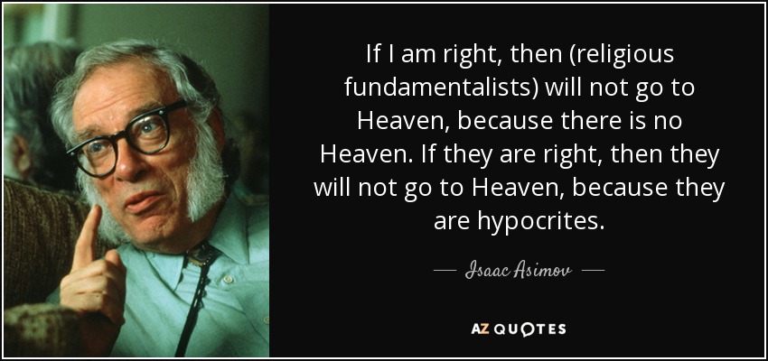 If I am right, then (religious fundamentalists) will not go to Heaven, because there is no Heaven. If they are right, then they will not go to Heaven, because they are hypocrites. - Isaac Asimov