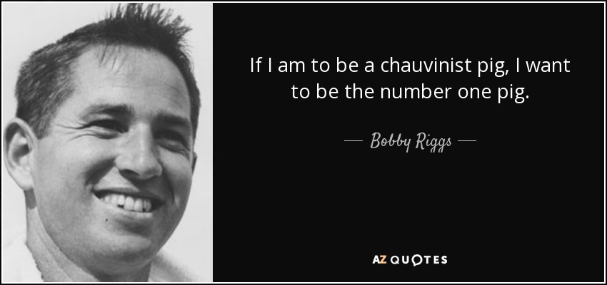 If I am to be a chauvinist pig, I want to be the number one pig. - Bobby Riggs