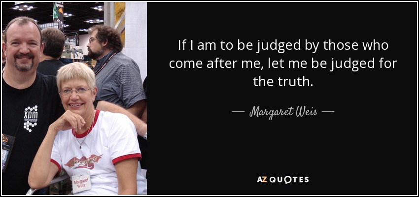 If I am to be judged by those who come after me, let me be judged for the truth. - Margaret Weis