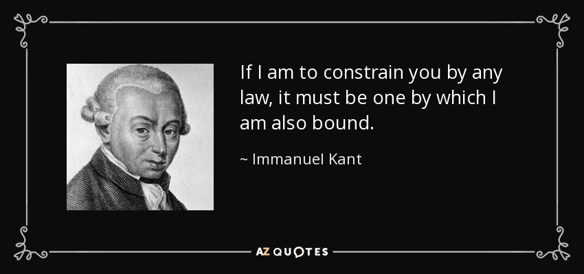 If I am to constrain you by any law, it must be one by which I am also bound. - Immanuel Kant