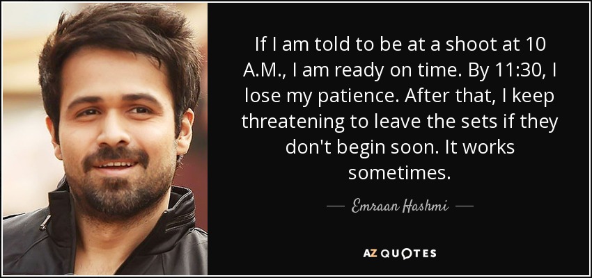 If I am told to be at a shoot at 10 A.M., I am ready on time. By 11:30, I lose my patience. After that, I keep threatening to leave the sets if they don't begin soon. It works sometimes. - Emraan Hashmi