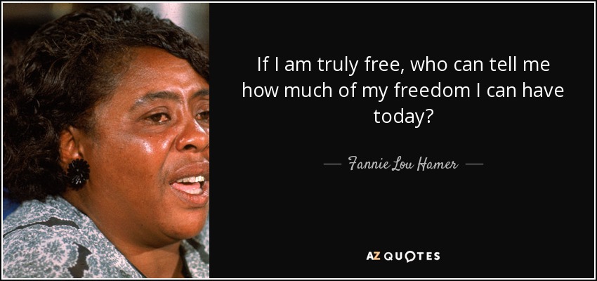 If I am truly free, who can tell me how much of my freedom I can have today? - Fannie Lou Hamer