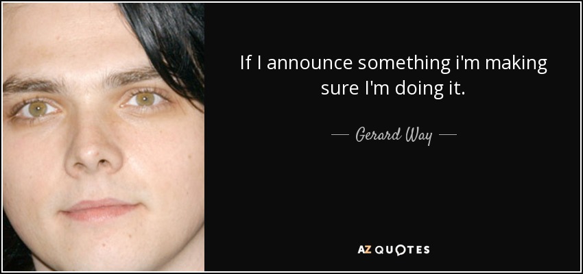 If I announce something i'm making sure I'm doing it. - Gerard Way