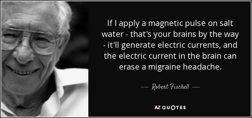 If I apply a magnetic pulse on salt water - that's your brains by the way - it'll generate electric currents, and the electric current in the brain can erase a migraine headache. - Robert Fischell