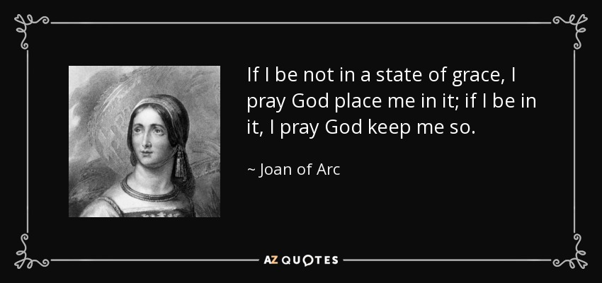If I be not in a state of grace, I pray God place me in it; if I be in it, I pray God keep me so. - Joan of Arc