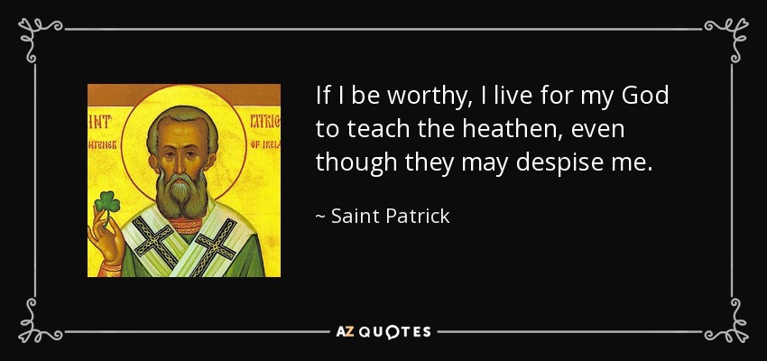 If I be worthy, I live for my God to teach the heathen, even though they may despise me. - Saint Patrick