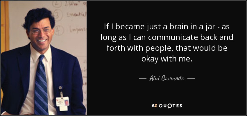 If I became just a brain in a jar - as long as I can communicate back and forth with people, that would be okay with me. - Atul Gawande
