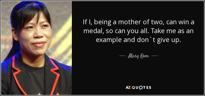 If I, being a mother of two, can win a medal, so can you all. Take me as an example and don`t give up. - Mary Kom