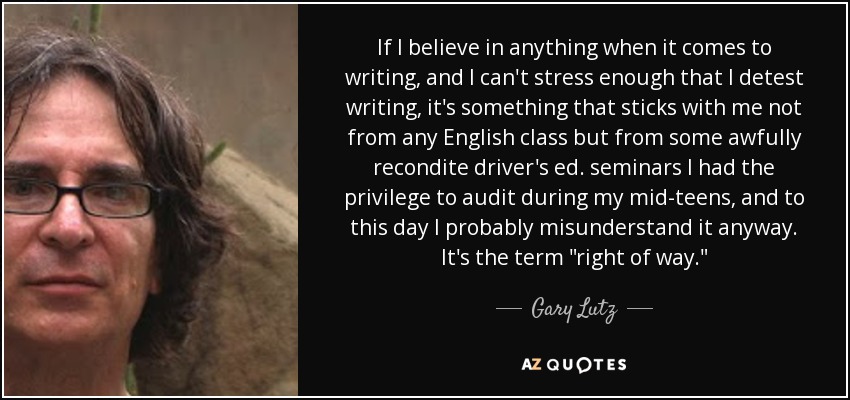 If I believe in anything when it comes to writing, and I can't stress enough that I detest writing, it's something that sticks with me not from any English class but from some awfully recondite driver's ed. seminars I had the privilege to audit during my mid-teens, and to this day I probably misunderstand it anyway. It's the term 