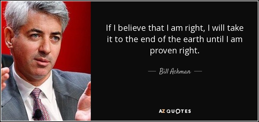 If I believe that I am right, I will take it to the end of the earth until I am proven right. - Bill Ackman