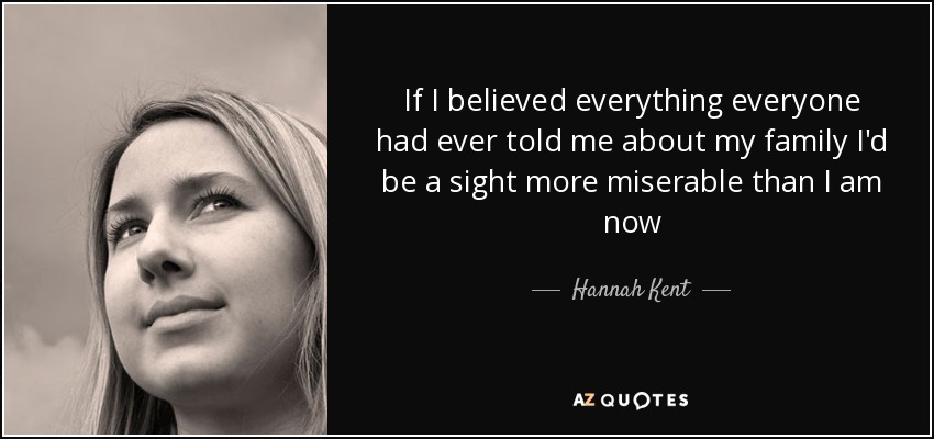 If I believed everything everyone had ever told me about my family I'd be a sight more miserable than I am now - Hannah Kent