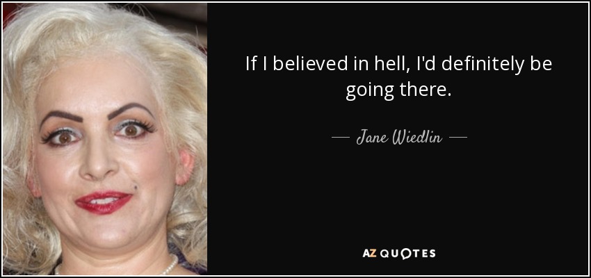 If I believed in hell, I'd definitely be going there. - Jane Wiedlin