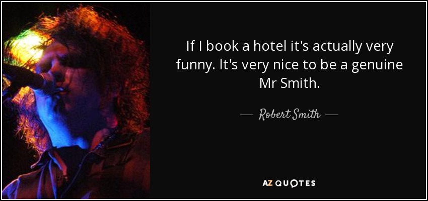 If I book a hotel it's actually very funny. It's very nice to be a genuine Mr Smith. - Robert Smith