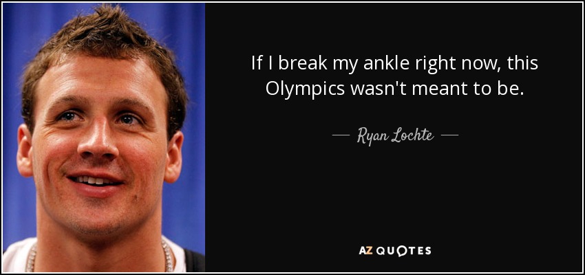 If I break my ankle right now, this Olympics wasn't meant to be. - Ryan Lochte