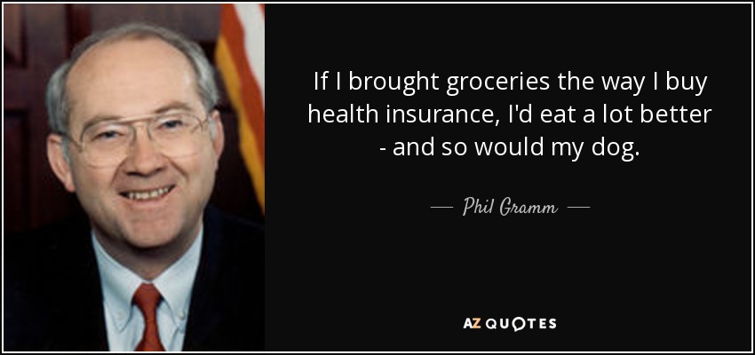 If I brought groceries the way I buy health insurance, I'd eat a lot better - and so would my dog. - Phil Gramm