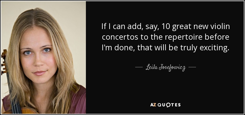 If I can add, say, 10 great new violin concertos to the repertoire before I'm done, that will be truly exciting. - Leila Josefowicz