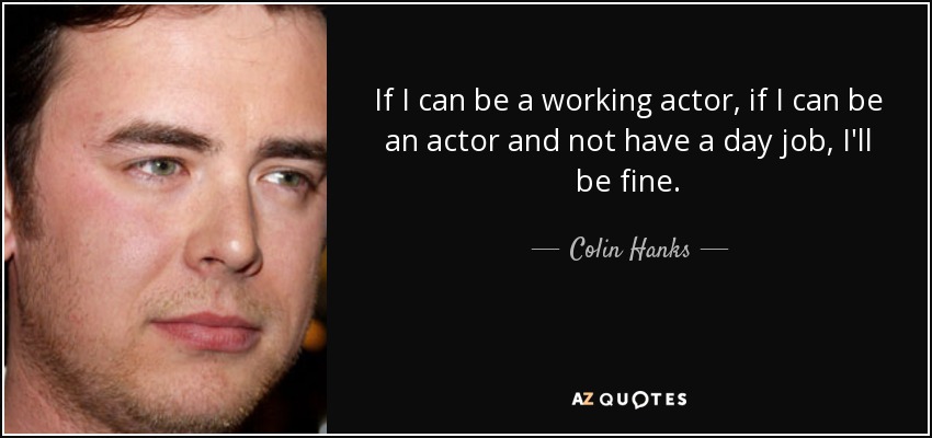 If I can be a working actor, if I can be an actor and not have a day job, I'll be fine. - Colin Hanks