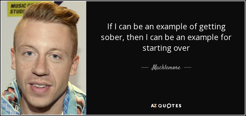 If I can be an example of getting sober, then I can be an example for starting over - Macklemore