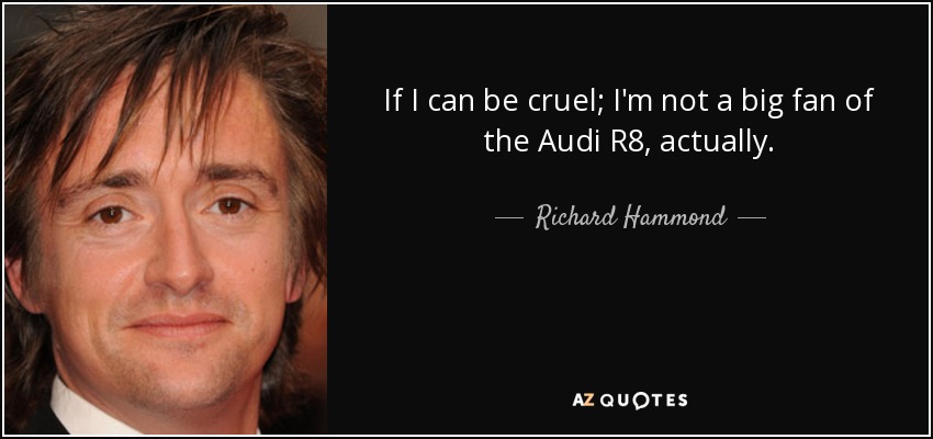 If I can be cruel; I'm not a big fan of the Audi R8, actually. - Richard Hammond