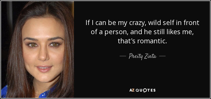 If I can be my crazy, wild self in front of a person, and he still likes me, that's romantic. - Preity Zinta