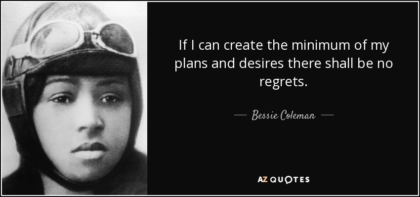 If I can create the minimum of my plans and desires there shall be no regrets. - Bessie Coleman