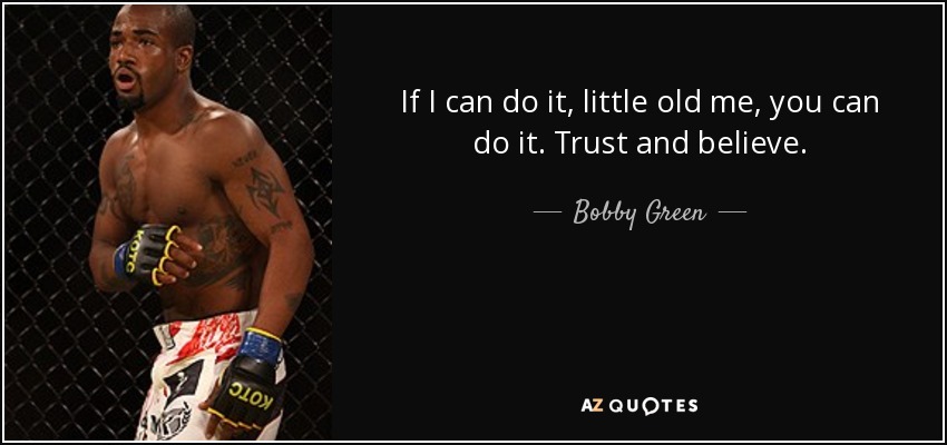 If I can do it, little old me, you can do it. Trust and believe. - Bobby Green