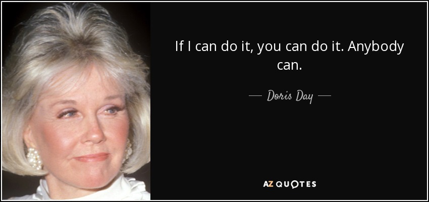 If I can do it, you can do it. Anybody can. - Doris Day