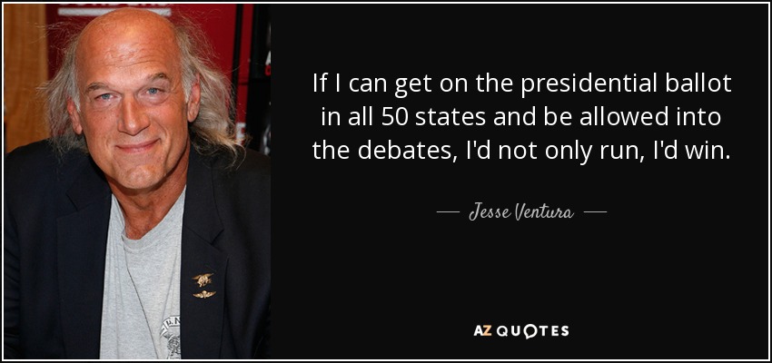 If I can get on the presidential ballot in all 50 states and be allowed into the debates, I'd not only run, I'd win. - Jesse Ventura