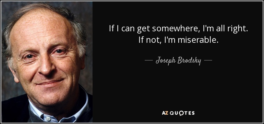 If I can get somewhere, I'm all right. If not, I'm miserable. - Joseph Brodsky