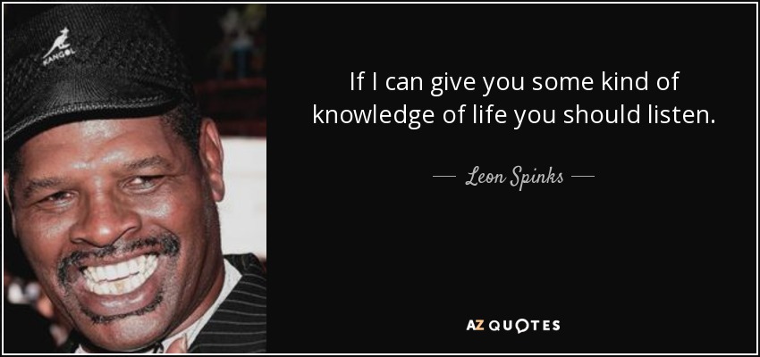If I can give you some kind of knowledge of life you should listen. - Leon Spinks