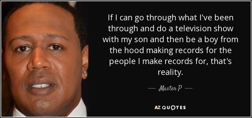 If I can go through what I've been through and do a television show with my son and then be a boy from the hood making records for the people I make records for, that's reality. - Master P