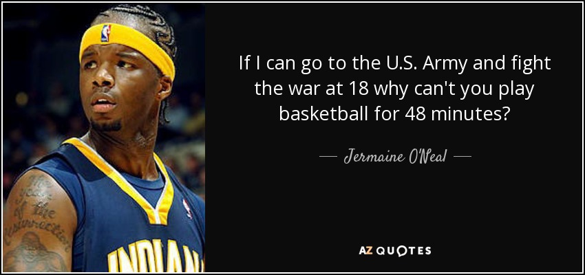If I can go to the U.S. Army and fight the war at 18 why can't you play basketball for 48 minutes? - Jermaine O'Neal